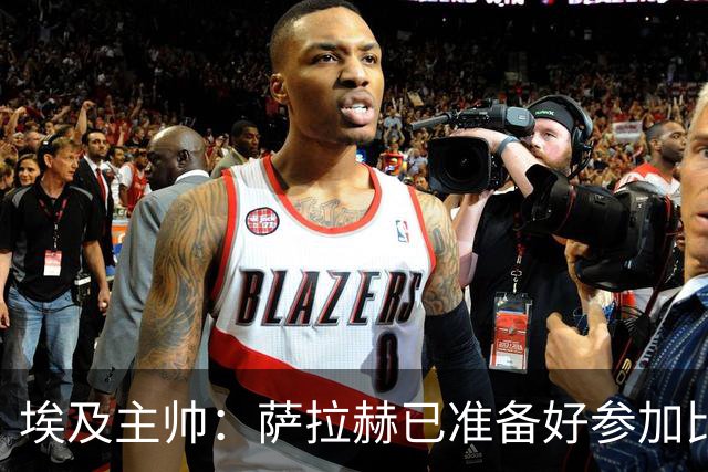 埃及主帅：萨拉赫已准备好参加比赛 我们已经为世界杯做好准备